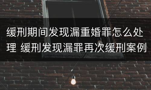 缓刑期间发现漏重婚罪怎么处理 缓刑发现漏罪再次缓刑案例
