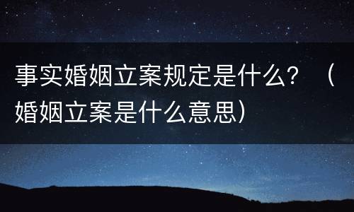 事实婚姻立案规定是什么？（婚姻立案是什么意思）