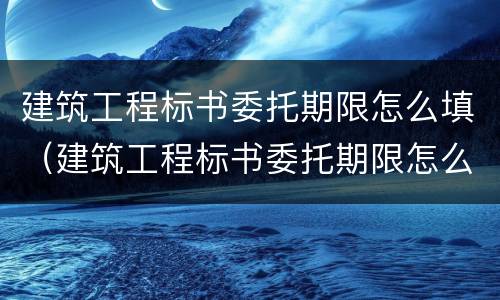 建筑工程标书委托期限怎么填（建筑工程标书委托期限怎么填写）
