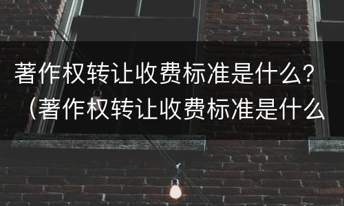 著作权转让收费标准是什么？（著作权转让收费标准是什么样的）