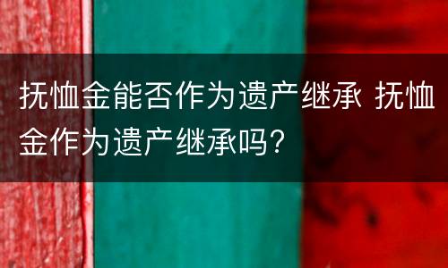 抚恤金能否作为遗产继承 抚恤金作为遗产继承吗?