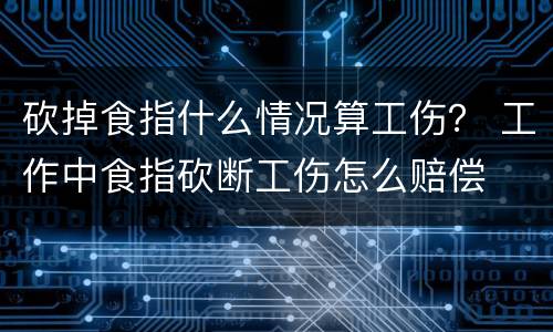 砍掉食指什么情况算工伤？ 工作中食指砍断工伤怎么赔偿