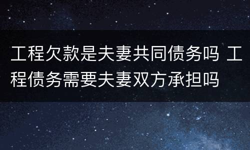 工程欠款是夫妻共同债务吗 工程债务需要夫妻双方承担吗