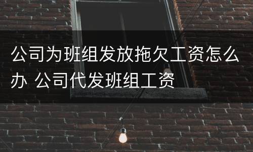 公司为班组发放拖欠工资怎么办 公司代发班组工资