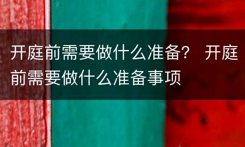 开庭前需要做什么准备？ 开庭前需要做什么准备事项