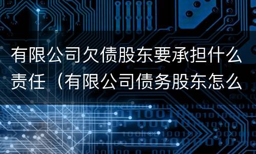 有限公司欠债股东要承担什么责任（有限公司债务股东怎么承担）
