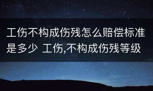 工伤不构成伤残怎么赔偿标准是多少 工伤,不构成伤残等级应该怎么赔偿