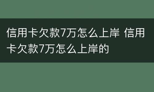 信用卡欠款7万怎么上岸 信用卡欠款7万怎么上岸的
