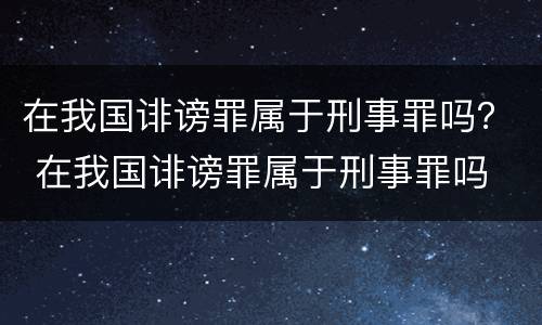 在我国诽谤罪属于刑事罪吗？ 在我国诽谤罪属于刑事罪吗