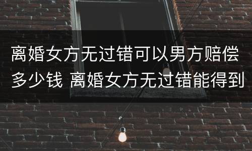 离婚女方无过错可以男方赔偿多少钱 离婚女方无过错能得到什么保护