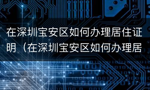 在深圳宝安区如何办理居住证明（在深圳宝安区如何办理居住证明材料）