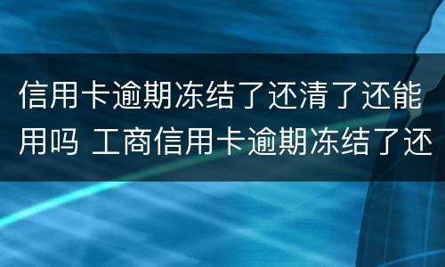 信用卡逾期冻结了还清了还能用吗 工商信用卡逾期冻结了还清了还能用吗
