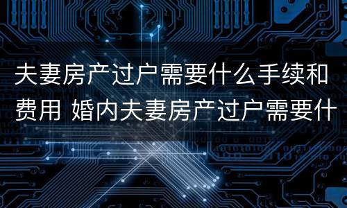 夫妻房产过户需要什么手续和费用 婚内夫妻房产过户需要什么手续和费用