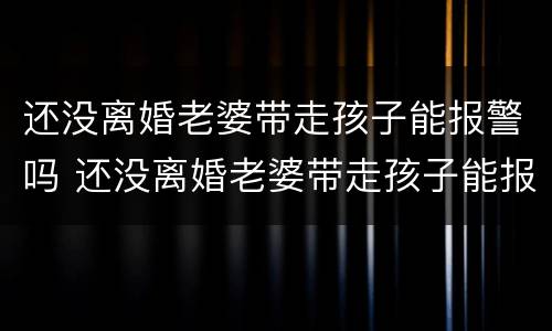 还没离婚老婆带走孩子能报警吗 还没离婚老婆带走孩子能报警吗怎么处理
