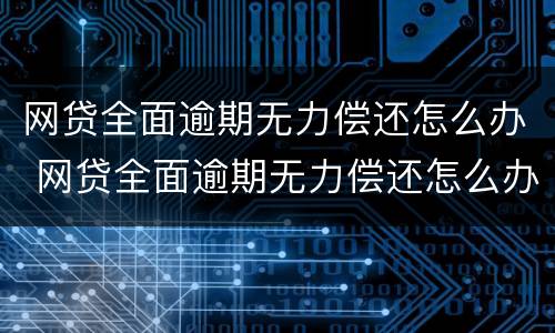 网贷全面逾期无力偿还怎么办 网贷全面逾期无力偿还怎么办啊
