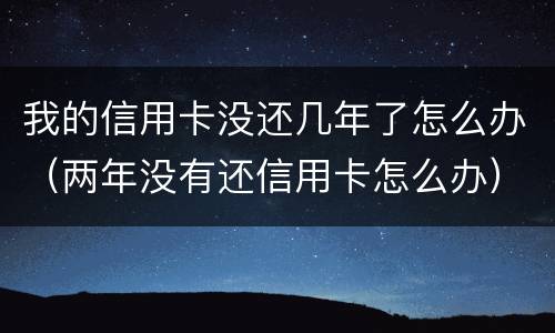 我的信用卡没还几年了怎么办（两年没有还信用卡怎么办）