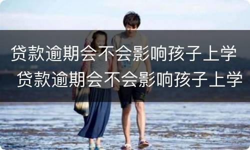 贷款逾期会不会影响孩子上学 贷款逾期会不会影响孩子上学和工作