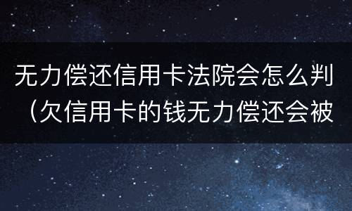 无力偿还信用卡法院会怎么判（欠信用卡的钱无力偿还会被起诉吗）