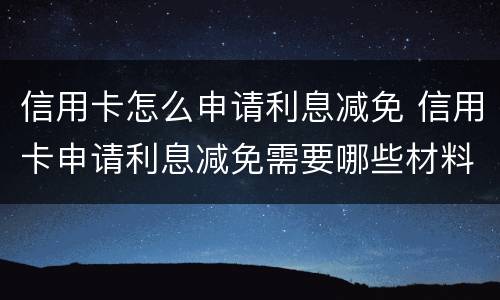 信用卡怎么申请利息减免 信用卡申请利息减免需要哪些材料