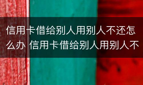 信用卡借给别人用别人不还怎么办 信用卡借给别人用别人不还怎么办理
