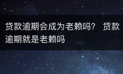 贷款逾期会成为老赖吗？ 贷款逾期就是老赖吗