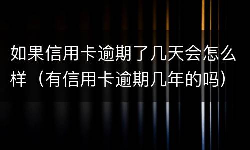 如果信用卡逾期了几天会怎么样（有信用卡逾期几年的吗）