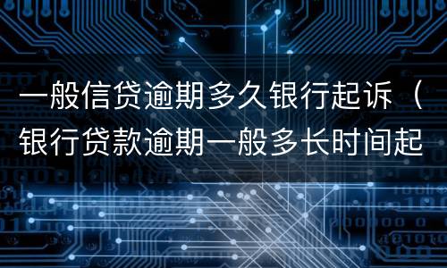 一般信贷逾期多久银行起诉（银行贷款逾期一般多长时间起诉）