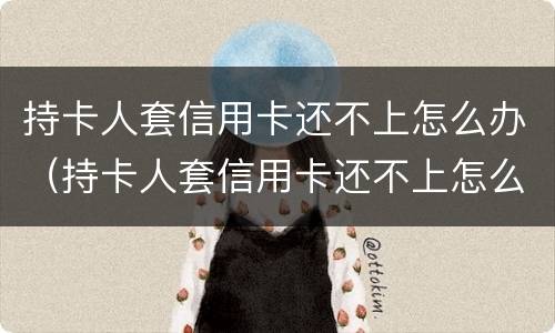 持卡人套信用卡还不上怎么办（持卡人套信用卡还不上怎么办呢）