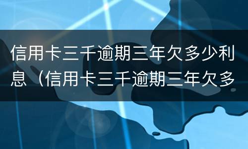 信用卡三千逾期三年欠多少利息（信用卡三千逾期三年欠多少利息啊）