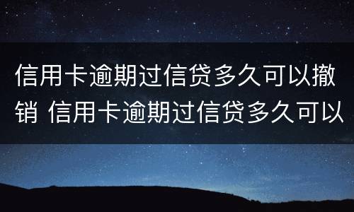 信用卡逾期过信贷多久可以撤销 信用卡逾期过信贷多久可以撤销申请