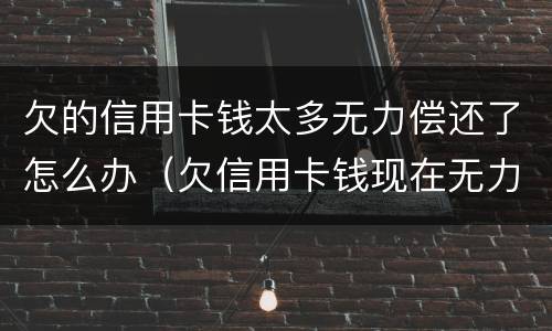 欠的信用卡钱太多无力偿还了怎么办（欠信用卡钱现在无力偿还怎么办）
