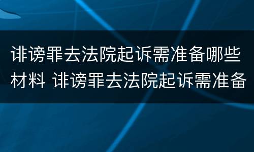 诽谤罪去法院起诉需准备哪些材料 诽谤罪去法院起诉需准备哪些材料和手续