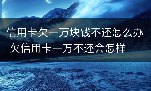 信用卡欠一万块钱不还怎么办 欠信用卡一万不还会怎样