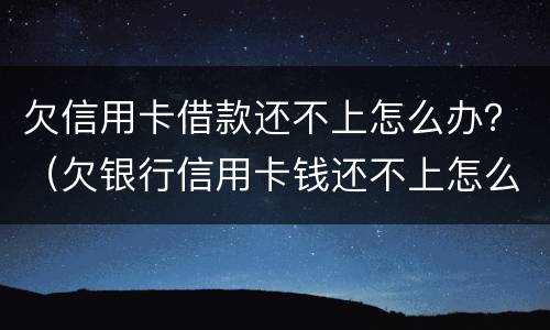 欠信用卡借款还不上怎么办？（欠银行信用卡钱还不上怎么办）