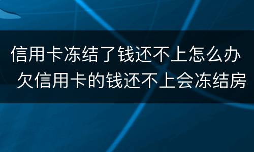 信用卡冻结了钱还不上怎么办 欠信用卡的钱还不上会冻结房产吗