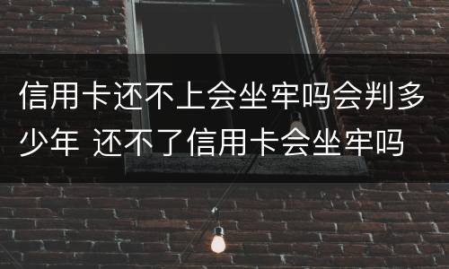 信用卡还不上会坐牢吗会判多少年 还不了信用卡会坐牢吗