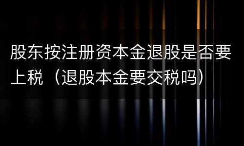 股东按注册资本金退股是否要上税（退股本金要交税吗）