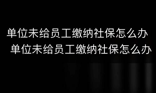 单位未给员工缴纳社保怎么办 单位未给员工缴纳社保怎么办理