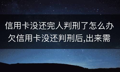 信用卡没还完人判刑了怎么办 欠信用卡没还判刑后,出来需要还?