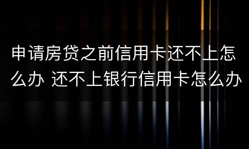 申请房贷之前信用卡还不上怎么办 还不上银行信用卡怎么办