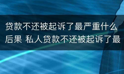 贷款不还被起诉了最严重什么后果 私人贷款不还被起诉了最严重什么后果