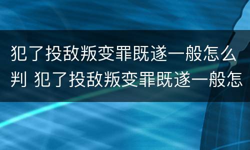 犯了投敌叛变罪既遂一般怎么判 犯了投敌叛变罪既遂一般怎么判刑