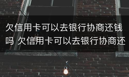 欠信用卡可以去银行协商还钱吗 欠信用卡可以去银行协商还钱吗要多久