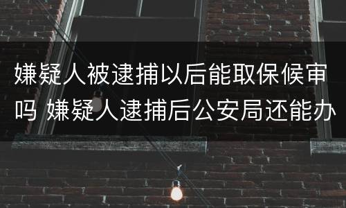 嫌疑人被逮捕以后能取保候审吗 嫌疑人逮捕后公安局还能办取保吗