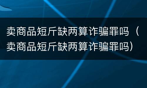 卖商品短斤缺两算诈骗罪吗（卖商品短斤缺两算诈骗罪吗）
