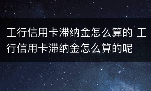 工行信用卡滞纳金怎么算的 工行信用卡滞纳金怎么算的呢