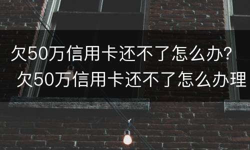 欠50万信用卡还不了怎么办？ 欠50万信用卡还不了怎么办理