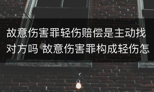 故意伤害罪轻伤赔偿是主动找对方吗 故意伤害罪构成轻伤怎样赔偿