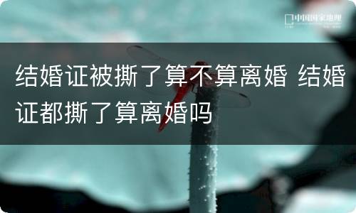 结婚证被撕了算不算离婚 结婚证都撕了算离婚吗