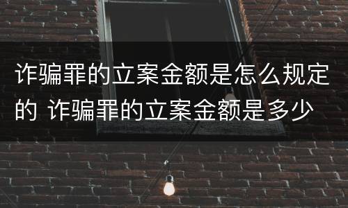 诈骗罪的立案金额是怎么规定的 诈骗罪的立案金额是多少